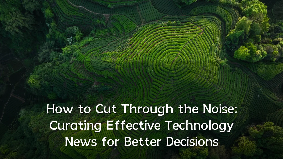 How to Cut Through the Noise: Curating Effective Technology News for Better Decisions
